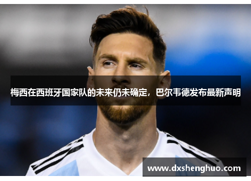 梅西在西班牙国家队的未来仍未确定，巴尔韦德发布最新声明